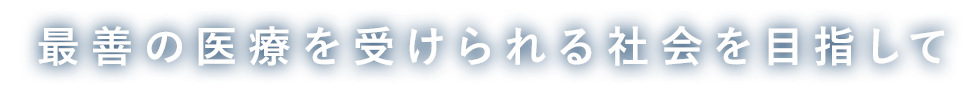 最善の医療を受けられる社会を目指して